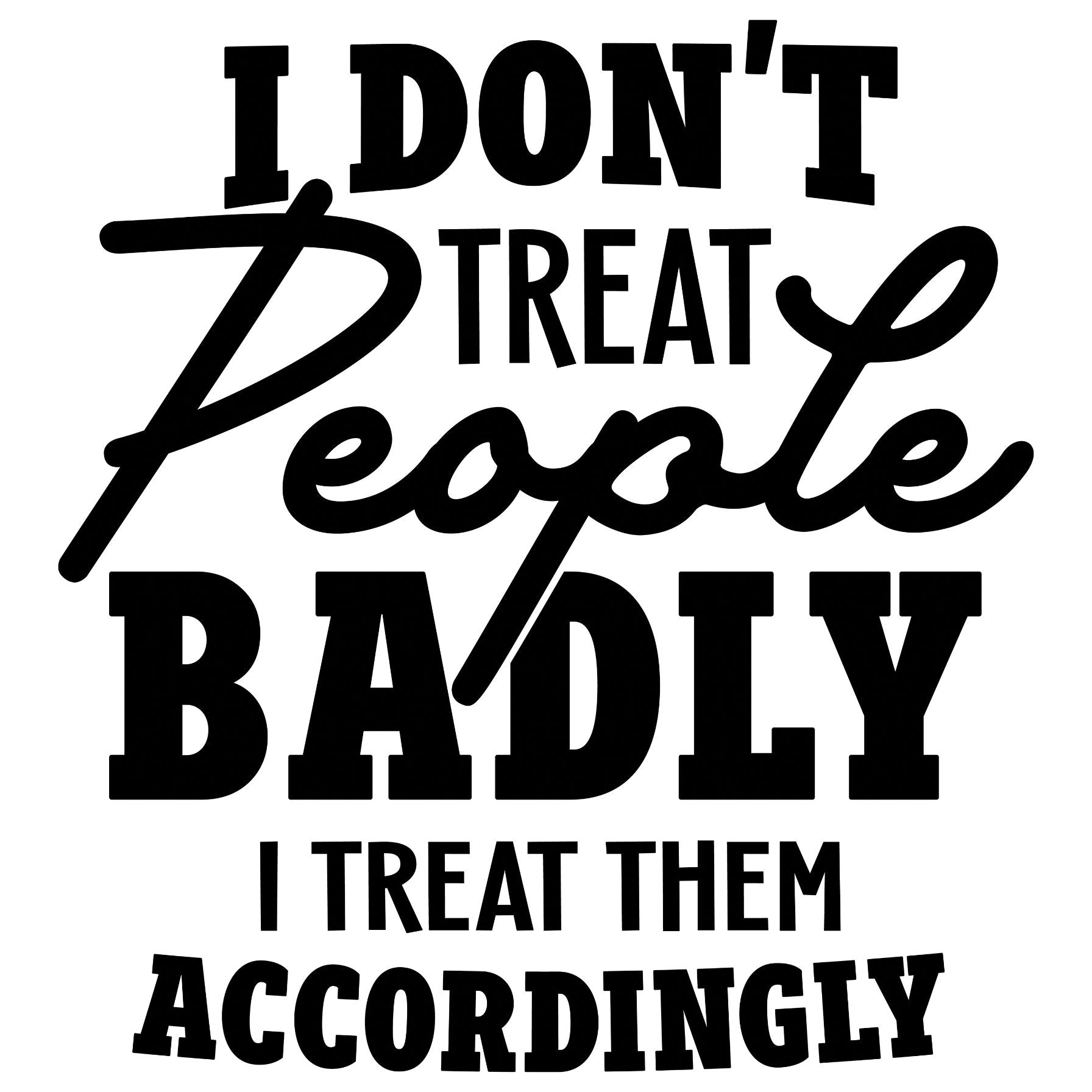 Black and white typography design with the phrase "I Don't Treat People Badly I Treat Them Accordingly" for a t-shirt print