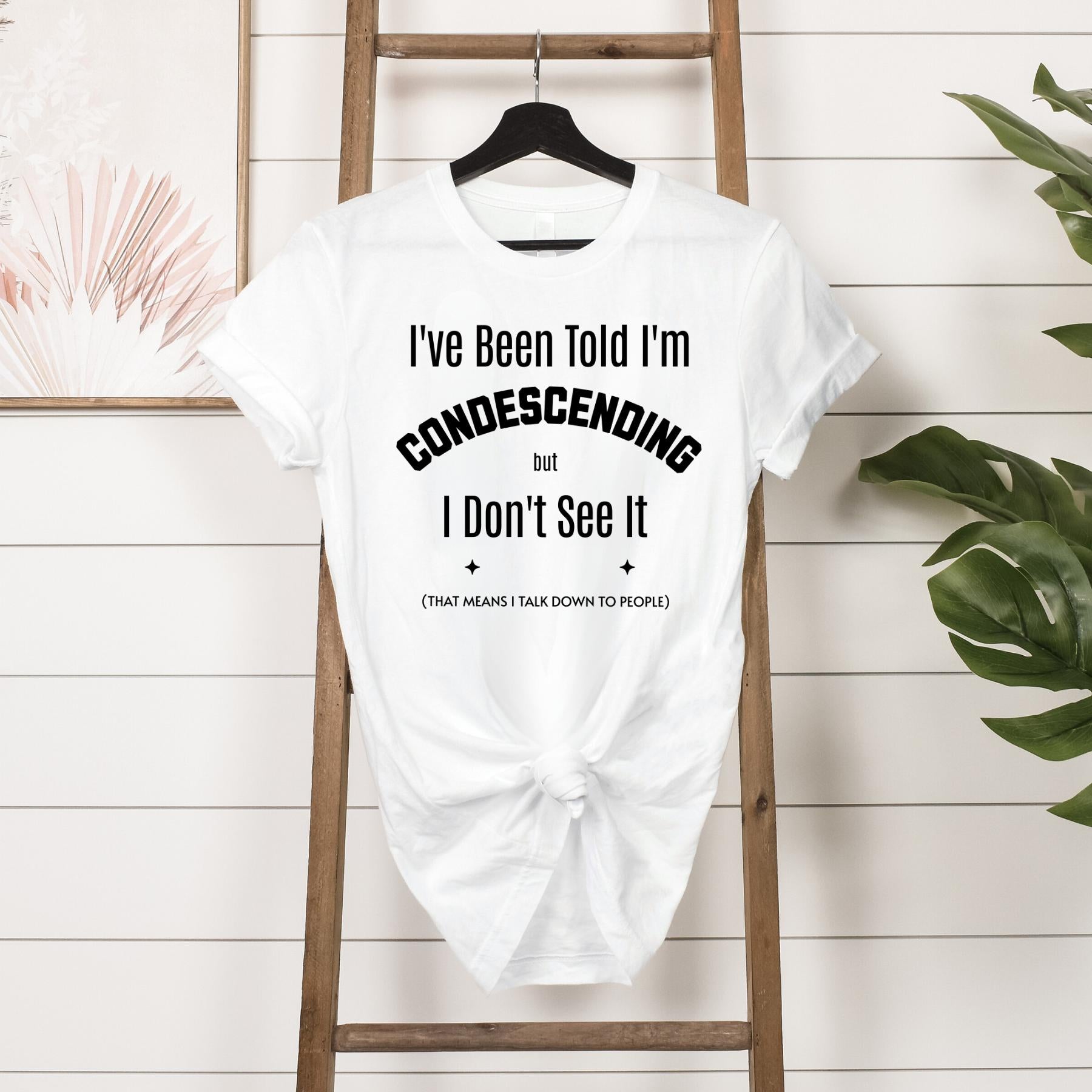T-shirt - I've Been Told I'm Condescending but I Don't See It  - Hanging in White 
